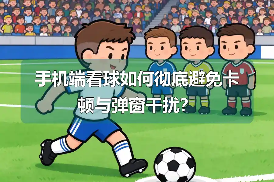 手机端看球如何彻底避免卡顿与弹窗干扰？